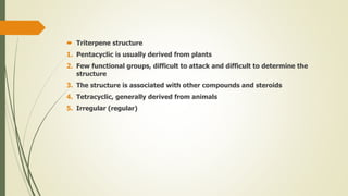  Triterpene structure
1. Pentacyclic is usually derived from plants
2. Few functional groups, difficult to attack and difficult to determine the
structure
3. The structure is associated with other compounds and steroids
4. Tetracyclic, generally derived from animals
5. Irregular (regular)
 