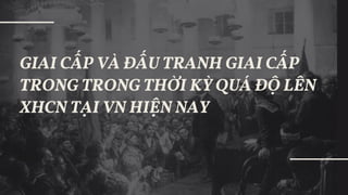 2
GIAI CẤP VÀ ĐẤU TRANH GIAI CẤP TRONG
TRONG THỜI KỲ QUÁ ĐỘ LÊN XHCN TẠI VN
HIỆN NAY
 