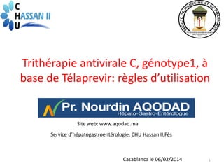Trithérapie antivirale C, génotype1, à
base de Télaprevir: règles d’utilisation

Site web: www.aqodad.ma
Service d’hépatogastroentérologie, CHU Hassan II,Fès

Casablanca le 06/02/2014

1

 