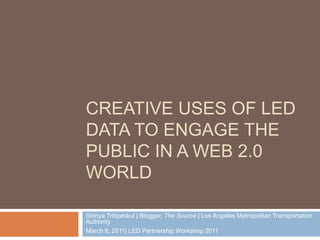 Creative Uses of LED Data to Engage the Public in a Web 2.0 World Sirinya Tritipeskul | Blogger, The Source | Los Angeles Metropolitan Transportation Authority March 8, 2011| LED Partnership Workshop 2011 