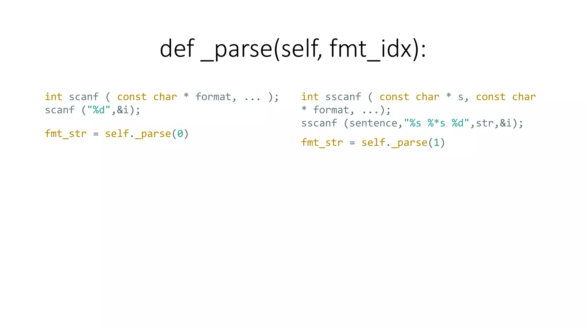 def _parse(self, fmt_idx):
int scanf ( const char * format, ... );
scanf ("%d",&i);
int sscanf ( const char * s, const char
* format, ...);
sscanf (sentence,"%s %*s %d",str,&i);
fmt_str = self._parse(1)
fmt_str = self._parse(0)
 