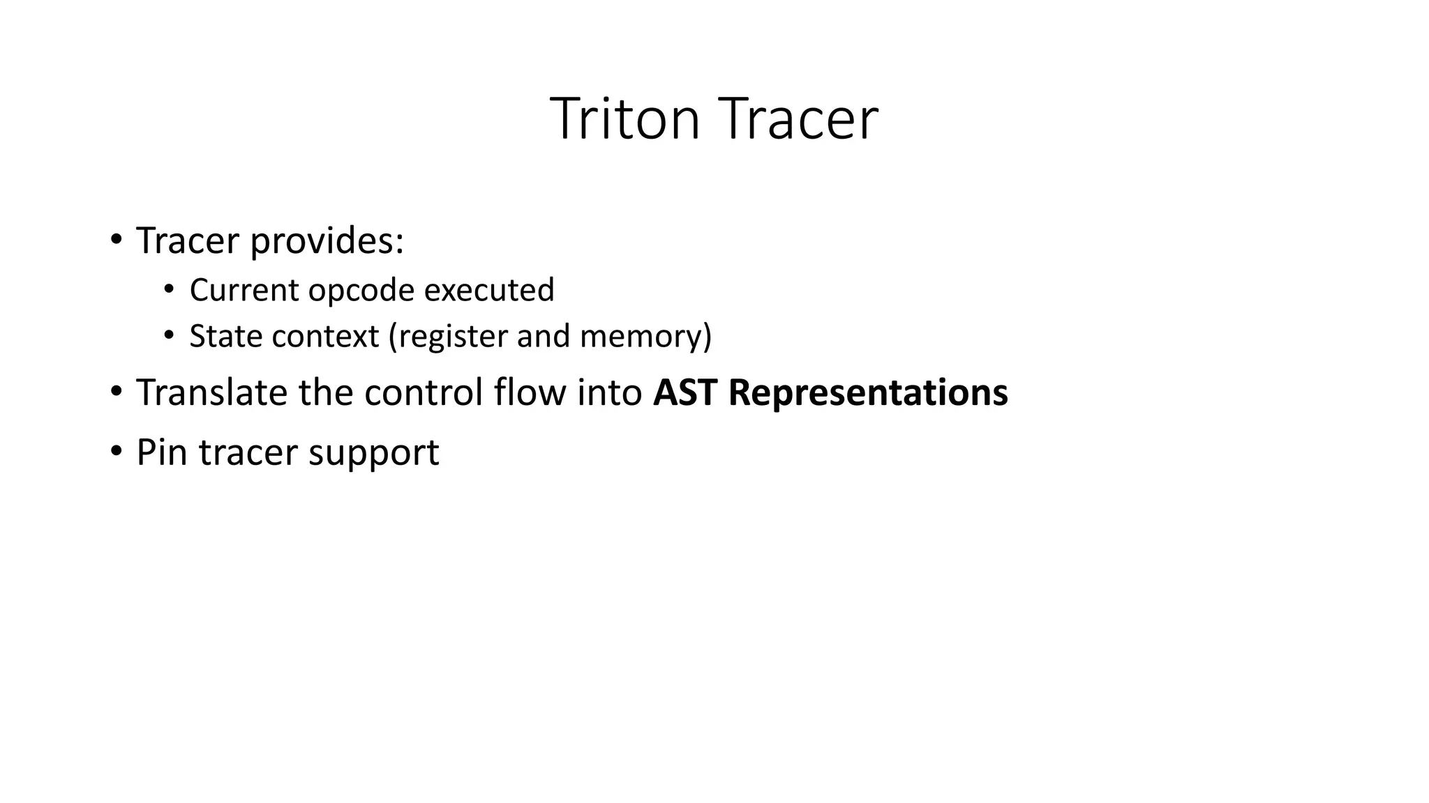 Triton Tracer
• Tracer provides:
• Current opcode executed
• State context (register and memory)
• Translate the control flow into AST Representations
• Pin tracer support
 