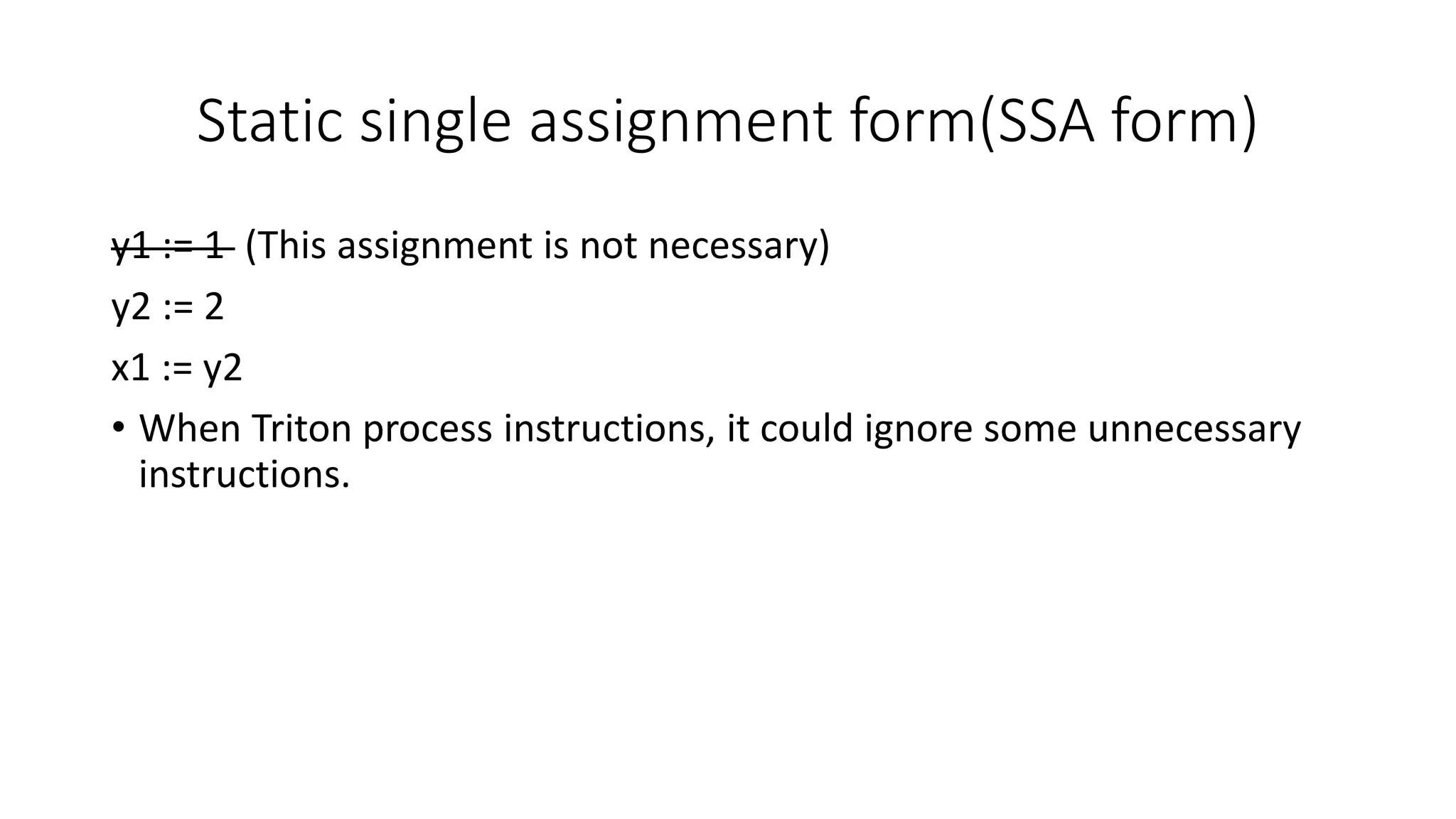 Static single assignment form(SSA form)
y1 := 1 (This assignment is not necessary)
y2 := 2
x1 := y2
• When Triton process instructions, it could ignore some unnecessary
instructions.
 