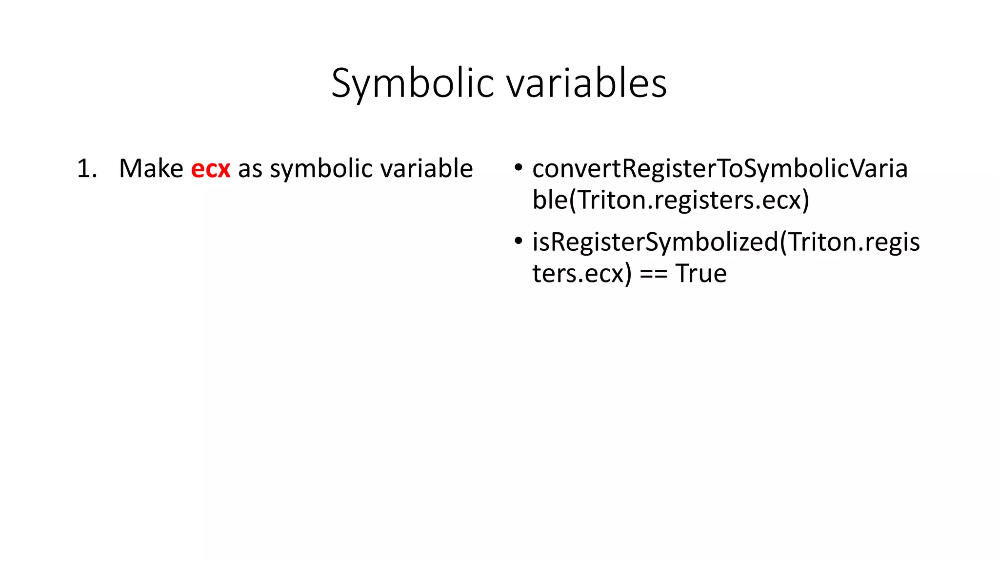 Symbolic variables
1. Make ecx as symbolic variable • convertRegisterToSymbolicVaria
ble(Triton.registers.ecx)
• isRegisterSymbolized(Triton.regis
ters.ecx) == True
 