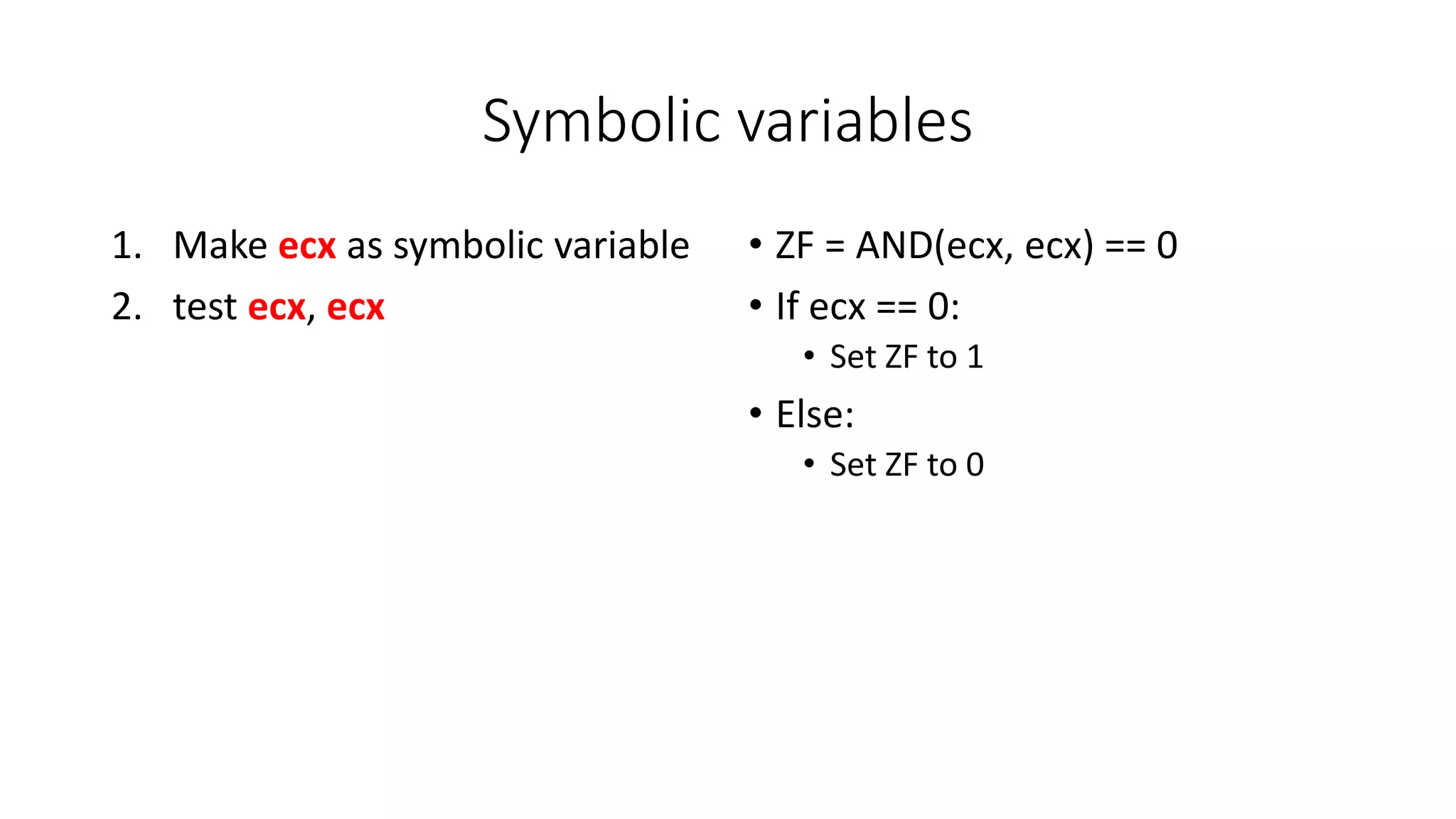 Symbolic variables
1. Make ecx as symbolic variable
2. test ecx, ecx
• ZF = AND(ecx, ecx) == 0
• If ecx == 0:
• Set ZF to 1
• Else:
• Set ZF to 0
 