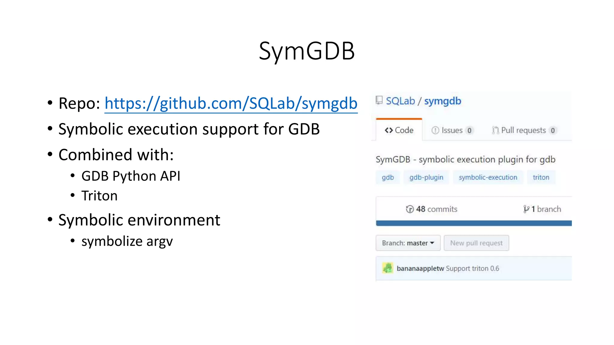 SymGDB
• Repo: https://github.com/SQLab/symgdb
• Symbolic execution support for GDB
• Combined with:
• GDB Python API
• Triton
• Symbolic environment
• symbolize argv
 