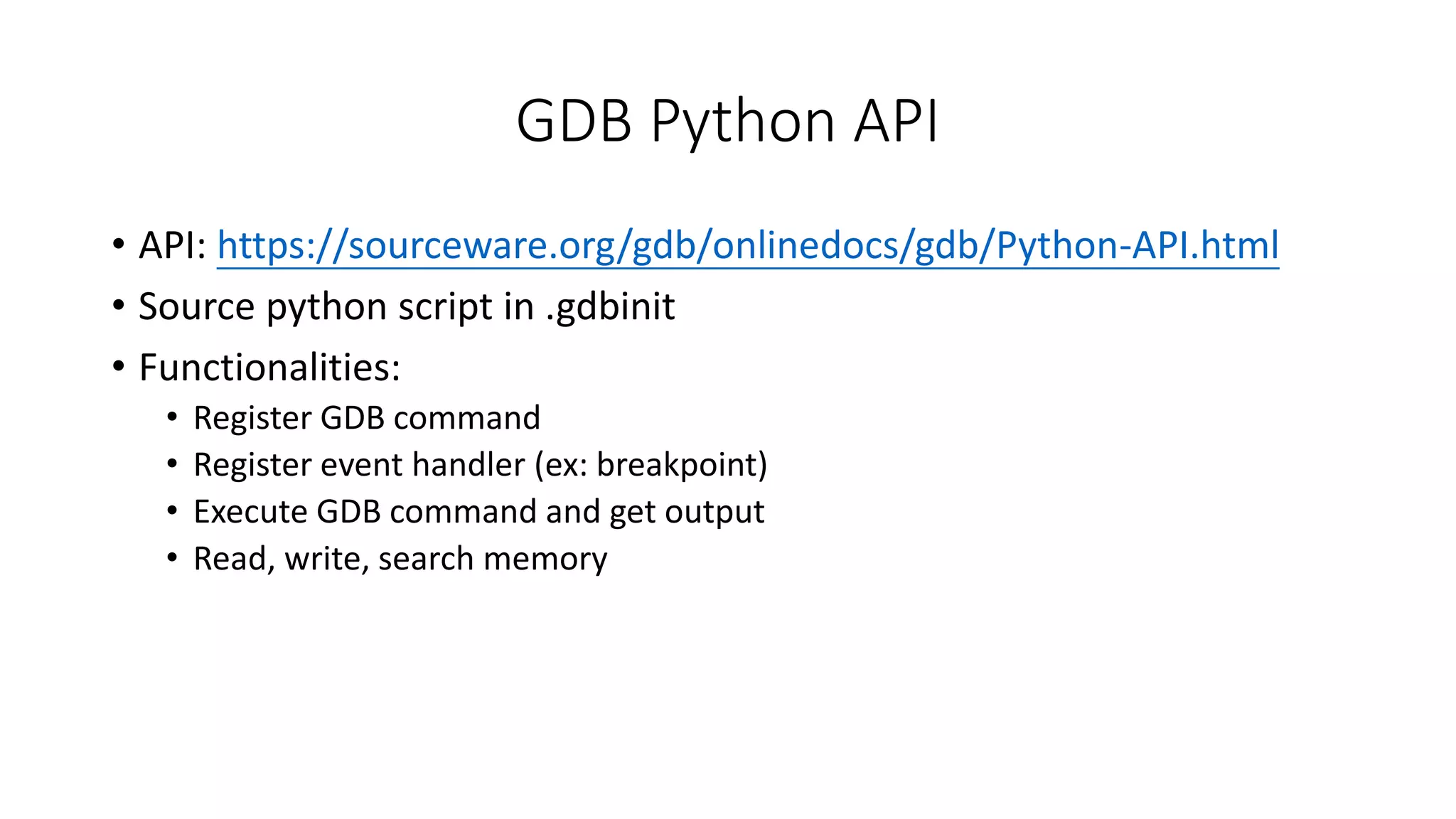 GDB Python API
• API: https://sourceware.org/gdb/onlinedocs/gdb/Python-API.html
• Source python script in .gdbinit
• Functionalities:
• Register GDB command
• Register event handler (ex: breakpoint)
• Execute GDB command and get output
• Read, write, search memory
 