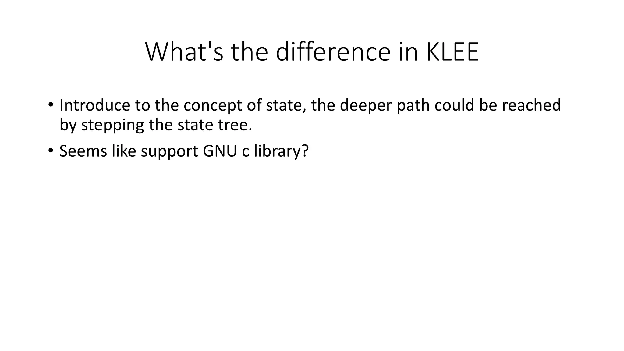 What's the difference in KLEE
• Introduce to the concept of state, the deeper path could be reached
by stepping the state tree.
• Seems like support GNU c library?
 