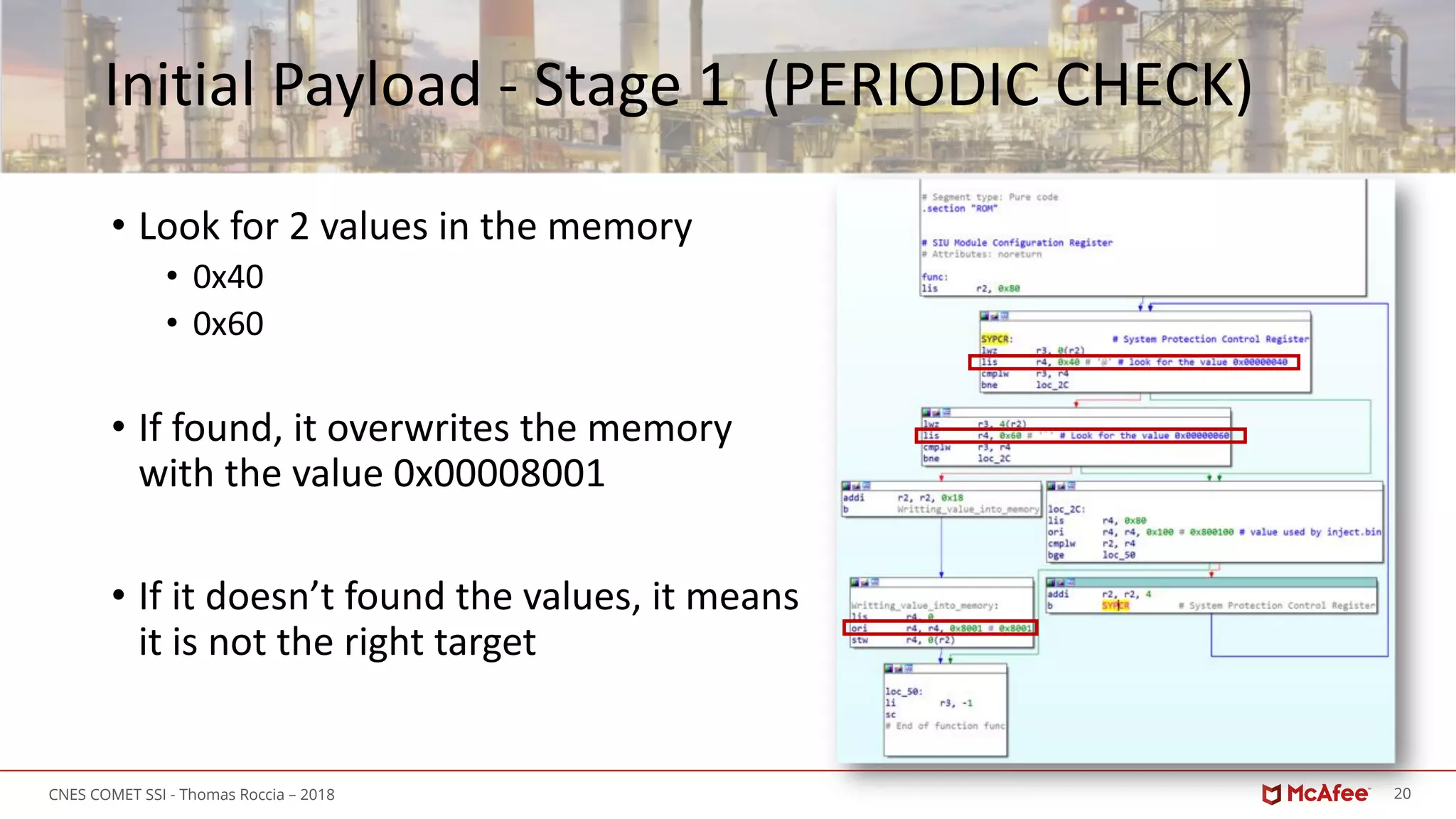 20CNES COMET SSI - Thomas Roccia – 2018
Initial Payload - Stage 1 (PERIODIC CHECK)
• Look for 2 values in the memory
• 0x40
• 0x60
• If found, it overwrites the memory
with the value 0x00008001
• If it doesn’t found the values, it means
it is not the right target
 