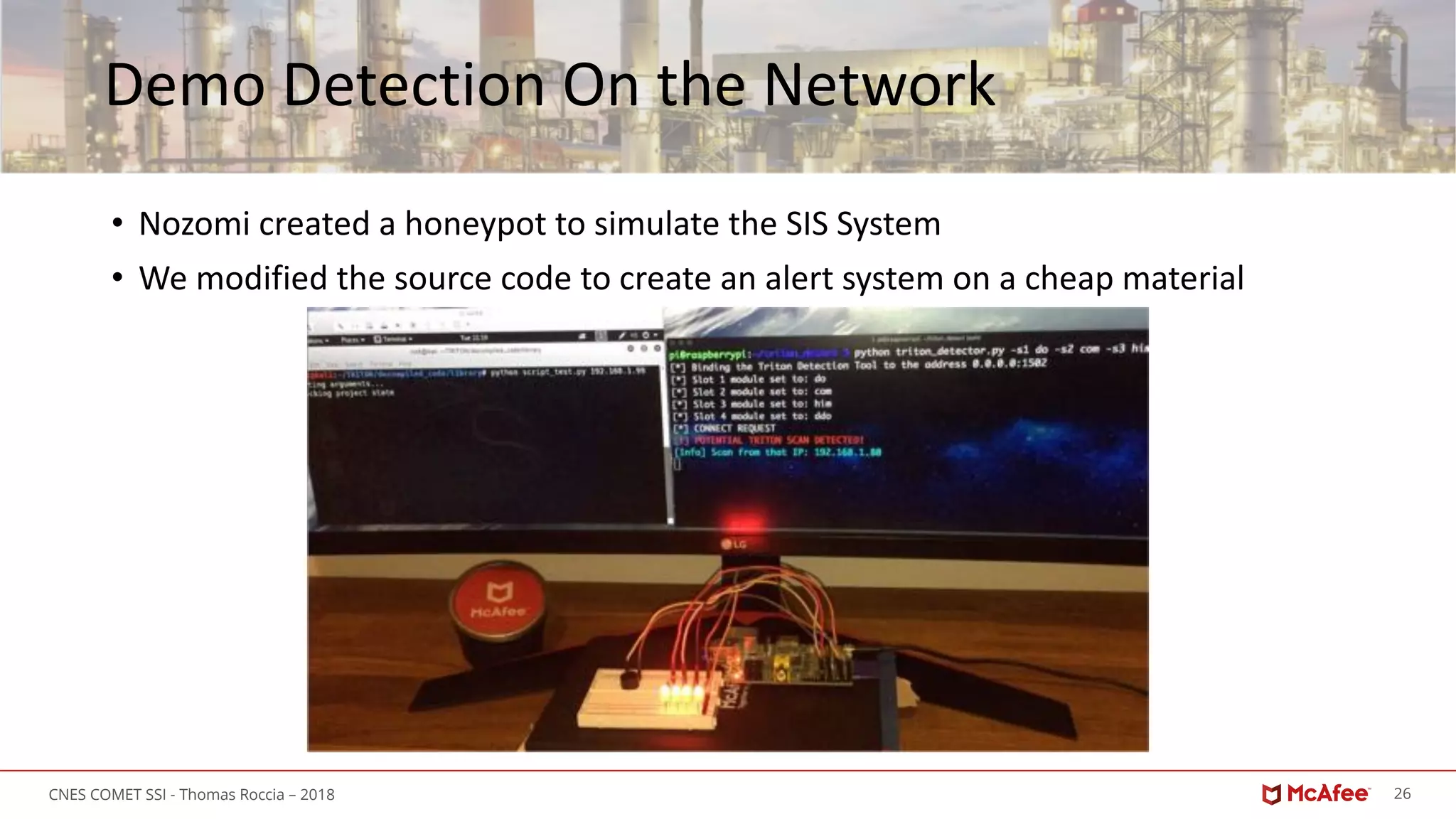 26CNES COMET SSI - Thomas Roccia – 2018
Demo Detection On the Network
• Nozomi created a honeypot to simulate the SIS System
• We modified the source code to create an alert system on a cheap material
 