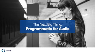 The Next Big Thing:
Programmatic for Audio
 