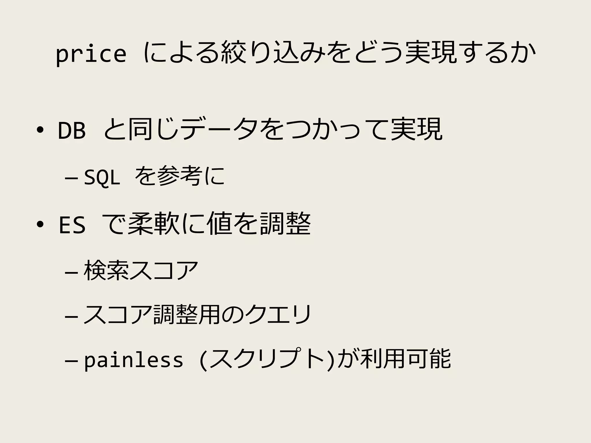 price による絞り込みをどう実現するか
• DB と同じデータをつかって実現
– SQL を参考に
• ES で柔軟に値を調整
– 検索スコア
– スコア調整用のクエリ
– painless (スクリプト)が利用可能
 