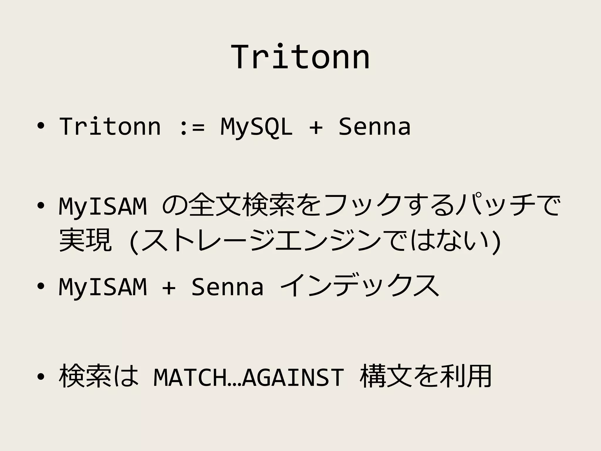 Tritonn
• Tritonn := MySQL + Senna
• MyISAM の全文検索をフックするパッチで
実現 (ストレージエンジンではない)
• MyISAM + Senna インデックス
• 検索は MATCH…AGAINST 構文を利用
 
