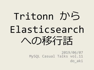 Tritonn から
Elasticsearch
への移行話
2019/06/07
MySQL Casual Talks vol.11
do_aki
 