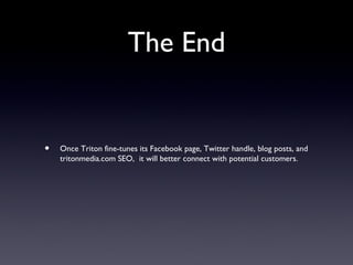 The End


•   Once Triton fine-tunes its Facebook page, Twitter handle, blog posts, and
    tritonmedia.com SEO, it will better connect with potential customers.
 