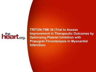 TRITON-TIMI 38 (Trial to Assess
Improvement in Therapeutic Outcomes by
Optimizing Platelet Inhibition with
Prasugrel-Thrombolysis In Myocardial
Infarction)
 