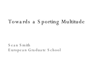 Towards a Sporting Multitude Sean Smith European Graduate School 