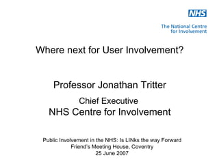 Where next for User Involvement?


     Professor Jonathan Tritter
               Chief Executive
   NHS Centre for Involvement

 Public Involvement in the NHS: Is LINks the way Forward
             Friend’s Meeting House, Coventry
                       25 June 2007
 