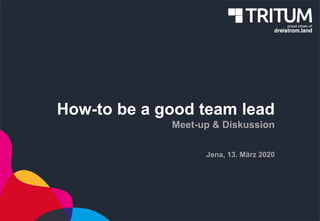 How-to be a good team lead
Meet-up & Diskussion
Jena, 13. März 2020
 