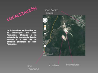 La trituradora se localiza en
el municipio de San
Fernando, Chiapas a la
entrada de la colonia Benito
Juárez a 5 min de la
entrada principal de San
Fernando
Col. Benito
Juárez
trituradoracanteraSan
Fernando
 