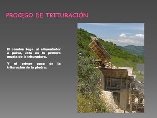 El camión llega al alimentador
o pulva, esta es la primera
muela de la trituradora.
Y el primer paso de la
trituración de la piedra.
 