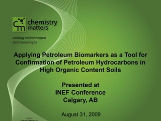 Applying Petroleum Biomarkers as a Tool for
Confirmation of Petroleum Hydrocarbons in
High Organic Content Soils
Presented at
INEF Conference
Calgary, AB
August 31, 2009
© 2015
 