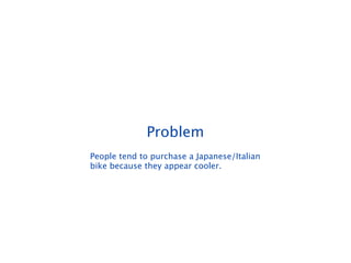 Problem
People tend to purchase a Japanese/Italian
bike because they appear cooler.
 