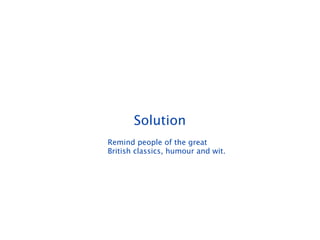 Solution
Remind people of the great
British classics, humour and wit.
 