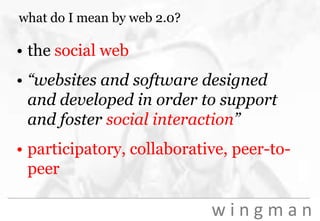 what do I mean by web 2.0?the social web“websites and software designed and developed in order to support and foster social interaction”participatory, collaborative, peer-to-peer