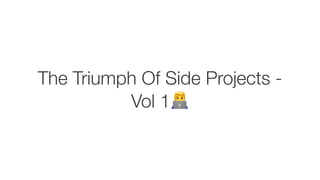 The Triumph Of Side Projects -
Vol 1!
 
