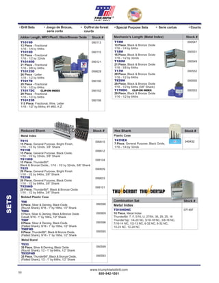 50
www.triumphtwistdrill.com
800-942-1501
®
090815
099812
099104
090829
099833
099101
T815
15 Piece, General Purpose, Bright Finish,
1/16 - 1/2 by 32nds, 3/8” Shank
T815B
15 Piece, General Purpose, Black Oxide,
1/16 - 1/2 by 32nds, 3/8” Shank
T815HD
15 Piece, ThunderBit®
,
Black & Bronze Oxide,, 1/16 - 1/2 by 32nds, 3/8” Shank
T829
29 Piece, General Purpose, Bright Finish
1/16 - 1/2 by 64ths, 3/8” Shank
T829B
29 Piece, General Purpose, Black Oxide
1/16 - 1/2 by 64ths, 3/8” Shank
T829HD
29 Piece, ThunderBit®
, Black & Bronze Oxide
1/16 - 1/2 by 64ths, 3/8” Shank
Metal Index
Molded Plastic Case
090598
090909
090596
090595
090599
090593
T98
8 Piece, Silver & Deming, Black Oxide
(Round Shank), 9/16 - 1” by 16ths, 1/2” Shank
T98C
8 Piece, Silver & Deming, Black & Bronze Oxide
Cobalt, 9/16 - 1” by 16ths, 1/2” Shank
T98F
8 Piece, Silver & Deming, Black Oxide
(Flatted Shank), 9/16 - 1” by 16ths, 1/2” Shank
T98FHD
8 Piece, ThunderBit®
, Black & Bronze Oxide,
(Flatted Shank), 9/16 - 1” by 16ths, 1/2” Shank
T933
33 Piece, Silver & Deming, Black Oxide
(Round Shank), 1/2 - 1” by 64ths, 1/2” Shank
T933FHD
33 Piece, ThunderBit®
, Black & Bronze Oxide,
(Flatted Shank), 1/2 - 1” by 64ths, 1/2” Shank
• Special Purpose Sets • Serie cortas • Courts• Drill Sets • Juego de Brocas,
serie corta
• Coffret de forest
courts
Stock #Reduced Shank
Metal Stand
045432T47HEX
7 Piece, General Purpose, Black Oxide,
1/16 - 1/4 by 32nds
Stock #Hex Shank
Plastic Case
045432
Stock #Hex Shank
045432
Stock #Hex Shank
071497TD18HDNC
18 Piece, Metal Index
ThunderBit: 7, F, 5/16, U, 27/64, 36, 29, 25, 16
ThunderTap: 1/4-20 NC, 5/16-18 NC, 3/8-16 NC,
7/16-14 NC, 1/2-13 NC, 6-32 NC, 8-32 NC,
10-24 NC, 12-24 NC
Stock #Combination Set
Metal Index
071497
Stock #Combination Set
Metal Index
Stock #Stock #
090547
090551
090549
090552
090550
090553
T19M
13 Piece, Black & Bronze Oxide
1/16 - 1/4 by 64ths
T18M
15 Piece, Black & Bronze Oxide
1/16 - 1/2 by 32nds
T180M
21 Piece, Black & Bronze Oxide
1/16 - 3/8 by 64ths
T17M
29 Piece, Black & Bronze Oxide
1/16 - 1/2 by 64ths
T829M
29 Piece, Black & Bronze Oxide
1/16 - 1/2 by 64ths (3/8” Shank)
T17MDC CLIP-ON INDEX
29 Piece, Black & Bronze Oxide
1/16 - 1/2 by 64ths
Stock #Mechanic’s Length (Metal Index)
090113
090115
090121
099828
090190
090192
090196
T1019D
13 Piece - Fractional
1/16 - 1/4 by 64ths
T1018D
15 Piece - Fractional
1/16 - 1/2 by 32nds
T10180D
21 Piece - Fractional
1/16 - 3/8 by 64ths
T10125D
26 Piece - Letter
1/16 - 1/2 by 64ths
T1017D
29 Piece - Fractional
1/16 - 1/2 by 64ths
T1017DC CLIP-ON INDEX
29 Piece - Fractional
1/16 - 1/2 by 64ths
T10123D
115 Piece, Fractional, Wire, Letter
1/16 - 1/2” by 64ths; #1-#60; A-Z
Stock #Jobber Length, MRO Plus®, Black/Bronze Oxide
SETS
 