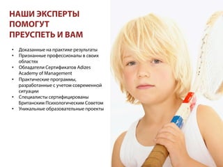 НАШИ ЭКСПЕРТЫ
ПОМОГУТ
ПРЕУСПЕТЬ И ВАМ
•  Доказанные на практике результаты
•  Признанные профессионалы в своих
областях
•  Обладатели Сертификатов Adizes
Academy of Management
•  Практические программы,
разработанные с учетом современной
ситуации
•  Специалисты сертифицированы
Британским Психологическим Советом
•  Уникальные образовательные проекты
 