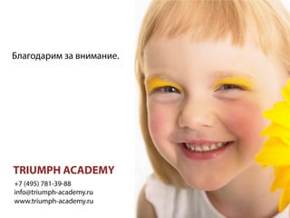 Благодарим за внимание.
TRIUMPH ACADEMY
+7 (495) 781-39-88
info@triumph-academy.ru
www.triumph-academy.ru
 