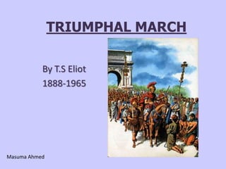 TRIUMPHAL MARCH

           By T.S Eliot
           1888-1965




Masuma Ahmed
 