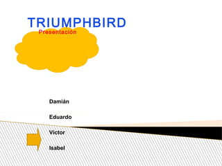 Presentación
TRIUMPHBIRD
Eduardo
Víctor
Isabel
Damián
 