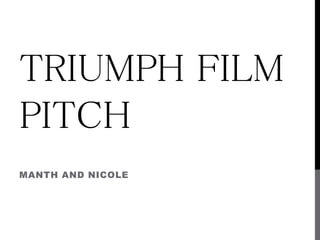 TRIUMPH FILM 
PITCH 
MANTH AND NICOLE 
 