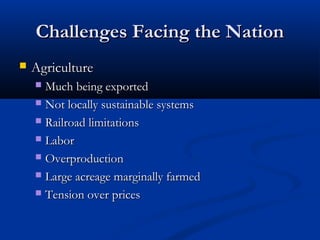 Challenges Facing the NationChallenges Facing the Nation
 AgricultureAgriculture
 Much being exportedMuch being exported
 Not locally sustainable systemsNot locally sustainable systems
 Railroad limitationsRailroad limitations
 LaborLabor
 OverproductionOverproduction
 Large acreage marginally farmedLarge acreage marginally farmed
 Tension over pricesTension over prices
 