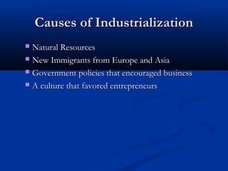 Causes of IndustrializationCauses of Industrialization
 Natural ResourcesNatural Resources
 New Immigrants from Europe and AsiaNew Immigrants from Europe and Asia
 Government policies that encouraged businessGovernment policies that encouraged business
 A culture that favored entrepreneursA culture that favored entrepreneurs
 