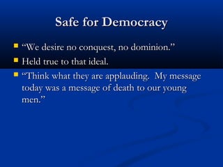 Safe for DemocracySafe for Democracy
 ““We desire no conquest, no dominion.”We desire no conquest, no dominion.”
 Held true to that ideal.Held true to that ideal.
 ““Think what they are applauding. My messageThink what they are applauding. My message
today was a message of death to our youngtoday was a message of death to our young
men.”men.”
 