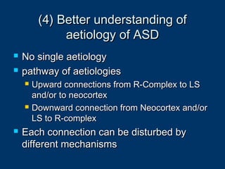 (4) Better understanding of(4) Better understanding of
aetiology of ASDaetiology of ASD
 No single aetiologyNo single aetiology
 pathway of aetiologiespathway of aetiologies
 Upward connections from R-Complex to LSUpward connections from R-Complex to LS
and/or to neocortexand/or to neocortex
 Downward connection from Neocortex and/orDownward connection from Neocortex and/or
LS to R-complexLS to R-complex
 Each connection can be disturbed byEach connection can be disturbed by
different mechanismsdifferent mechanisms
 