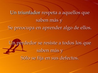 Un triunfador  respeta a aquellos que saben más y  Se preocupa en aprender algo de ellos. Un perdedor se resiste a todos los que saben más y Sólo se fija en sus defectos. 