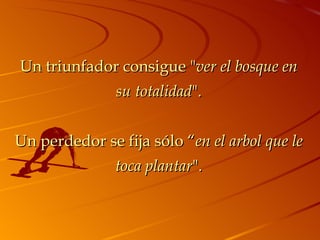 Un triunfador consigue " ver el bosque en su totalidad ". Un perdedor se fija sólo “ en el arbol que le toca plantar ". 