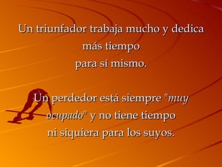 Un triunfador trabaja mucho y dedica más tiempo para sí mismo. Un perdedor está siempre " muy ocupado " y no tiene tiempo ni siquiera para los suyos. 