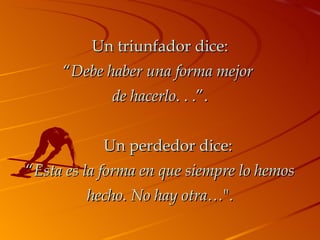 Un triunfador dice: “ Debe haber una forma mejor  de hacerlo . . .”.      Un perdedor dice: “ Esta es la forma en que siempre lo hemos hecho. No hay otra… ". 
