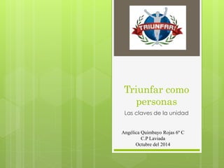 Triunfar como 
personas 
Las claves de la unidad 
Angélica Quimbayo Rojas 6º C 
C.P Laviada 
Octubre del 2014 
 