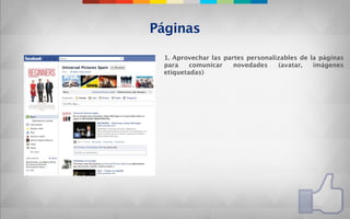 Páginas

 1. Aprovechar las partes personalizables de la páginas
 para    comunicar    novedades    (avatar,   imágenes
 etiquetadas)
 