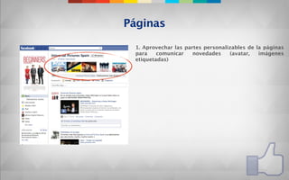 Páginas

 1. Aprovechar las partes personalizables de la páginas
 para    comunicar    novedades    (avatar,   imágenes
 etiquetadas)
 