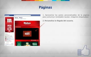 Páginas

 1. Aprovechar las partes personalizables de la páginas
 para comunicar novedades (avatar, imágenes etiquetadas)

 2. Personaliza la llegada del usuario.
 