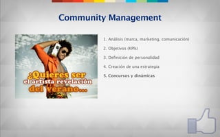 Community Management

        1. Análisis (marca, marketing, comunicación)

        2. Objetivos (KPIs)

        3. Deﬁnición de personalidad

        4. Creación de una estrategia

        5. Concursos y dinámicas
 