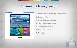 Community Management

        1. Análisis (marca, marketing, comunicación)

        2. Objetivos (KPIs)

        3. Deﬁnición de personalidad

        4. Creación de una estrategia

        5. Concursos y dinámicas

        6. Acciones publicitarias

        7. Acuerdos
 
